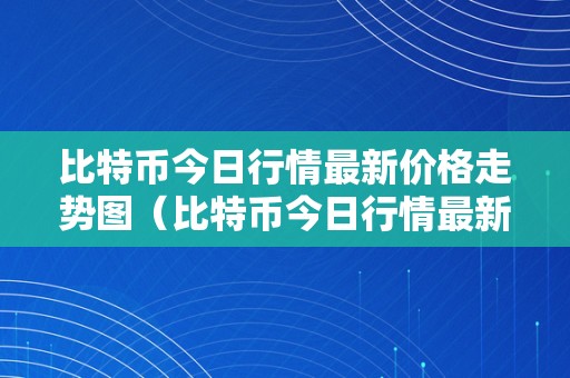 比特币今日行情最新价格走势图及市场供需关系分析