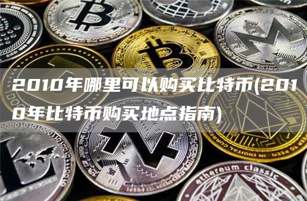 2010年比特币购买地点指南，带你了解其背后故事