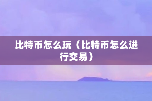 比特币怎么玩_比特币玩法_比特币玩什么游戏才有