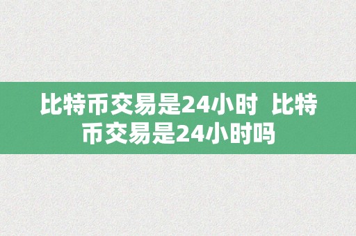 比特币交易时间全解析：是否24小时交易及特点介绍