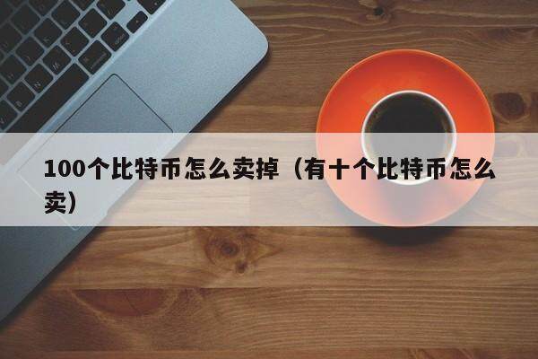 100个比特币怎么卖掉？详解btc钱包比特币转出变现方法