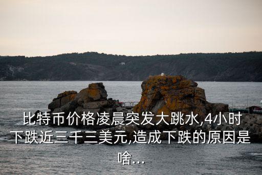 比特币价格凌晨突发大跳水,4小时下跌近三千三美元,造成下跌的原因是啥...