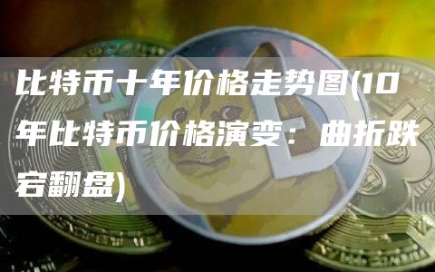 比特币价格飙升_欧意最新版本_比特币十年价格走势图